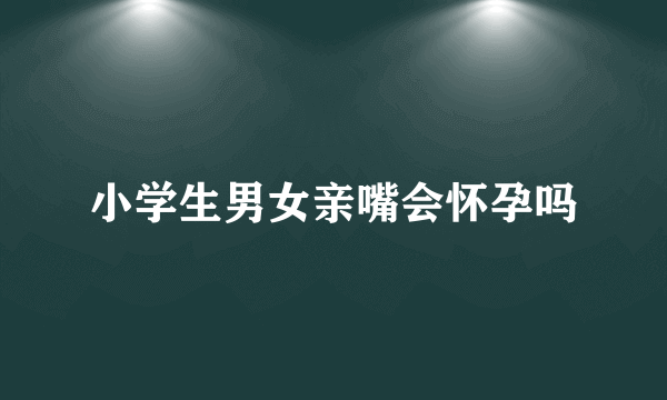 小学生男女亲嘴会怀孕吗