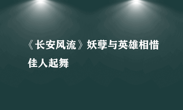 《长安风流》妖孽与英雄相惜 佳人起舞