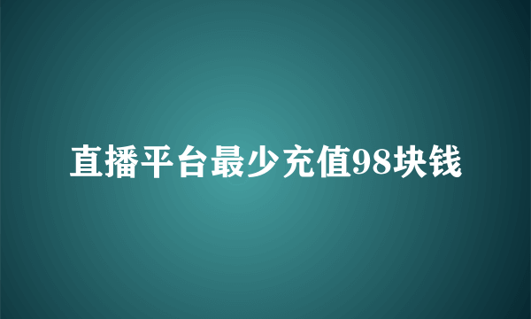 直播平台最少充值98块钱