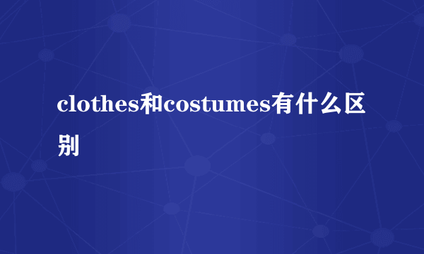 clothes和costumes有什么区别