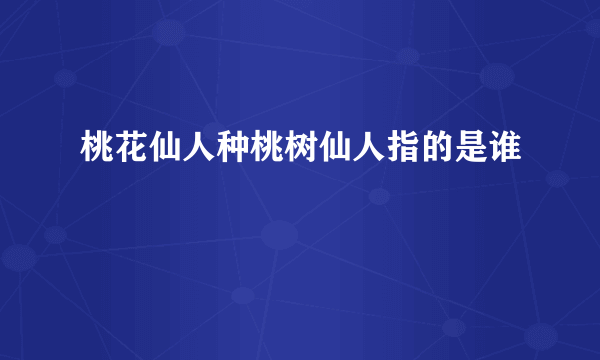 桃花仙人种桃树仙人指的是谁