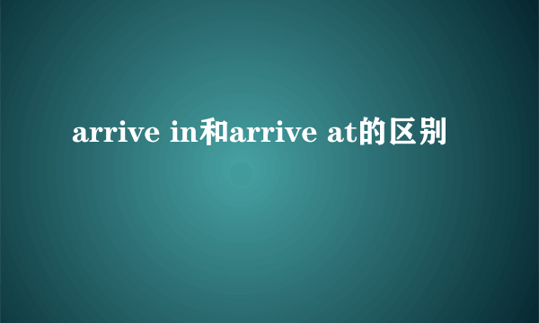 arrive in和arrive at的区别