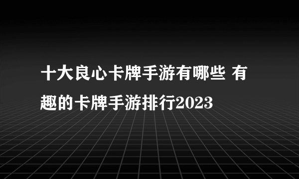 十大良心卡牌手游有哪些 有趣的卡牌手游排行2023