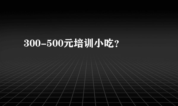 300-500元培训小吃？