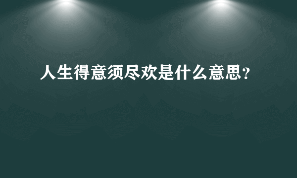 人生得意须尽欢是什么意思？