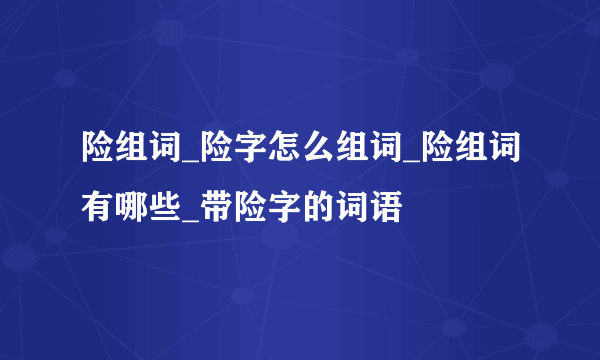 险组词_险字怎么组词_险组词有哪些_带险字的词语