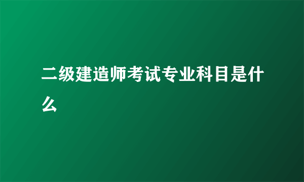 二级建造师考试专业科目是什么