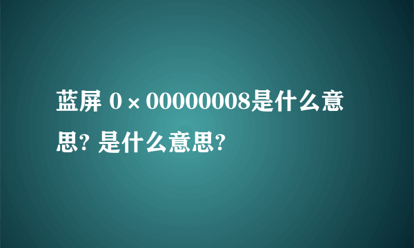 蓝屏 0×00000008是什么意思? 是什么意思?