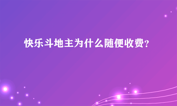 快乐斗地主为什么随便收费？