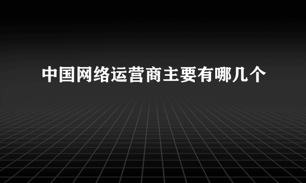 中国网络运营商主要有哪几个