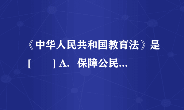 《中华人民共和国教育法》是 [　　] A．保障公民受教育权的一项重要法律 B．我国教育的基本法 C．制定教育单行法律和行政法规、规章的依据 D．同《中华人民共和国义务教育法》一样重要