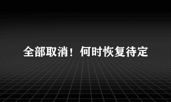 全部取消！何时恢复待定