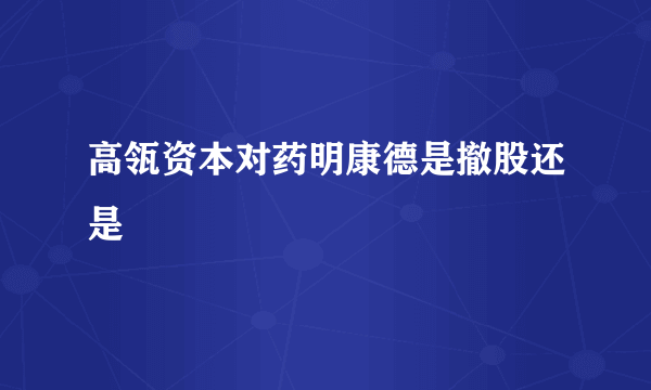 高瓴资本对药明康德是撤股还是