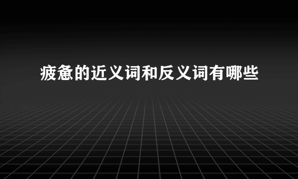 疲惫的近义词和反义词有哪些