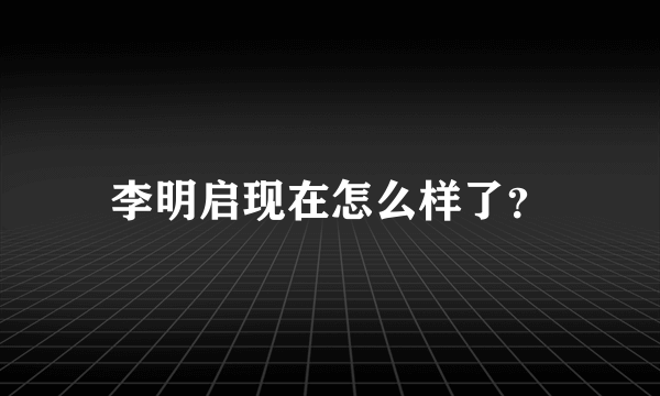 李明启现在怎么样了？