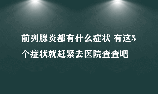 前列腺炎都有什么症状 有这5个症状就赶紧去医院查查吧