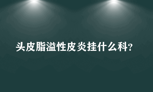 头皮脂溢性皮炎挂什么科？