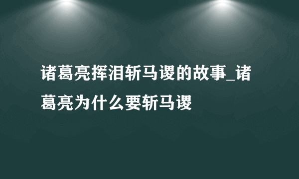 诸葛亮挥泪斩马谡的故事_诸葛亮为什么要斩马谡