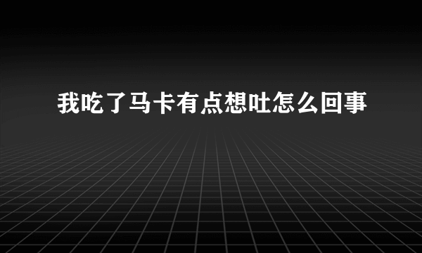 我吃了马卡有点想吐怎么回事