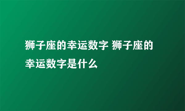 狮子座的幸运数字 狮子座的幸运数字是什么