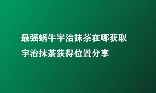 最强蜗牛宇治抹茶在哪获取 宇治抹茶获得位置分享