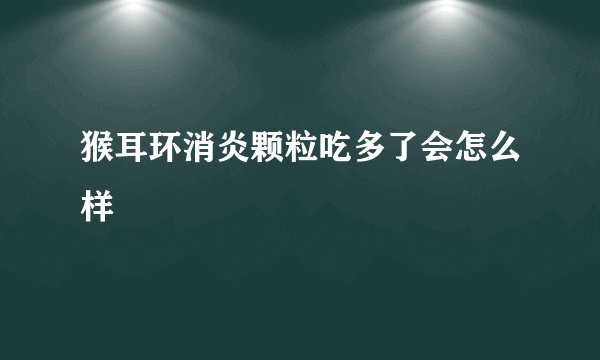 猴耳环消炎颗粒吃多了会怎么样