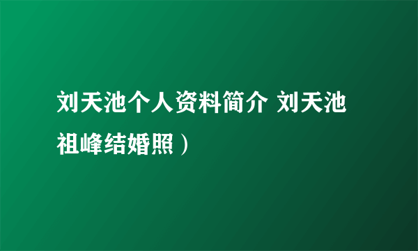 刘天池个人资料简介 刘天池祖峰结婚照）