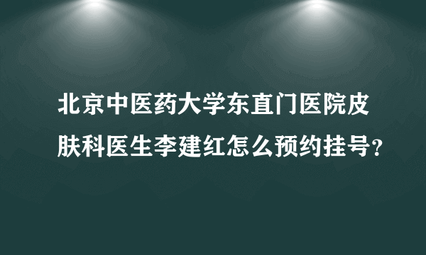 北京中医药大学东直门医院皮肤科医生李建红怎么预约挂号？