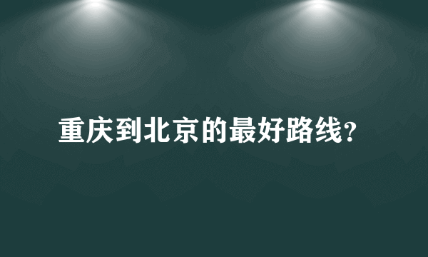 重庆到北京的最好路线？