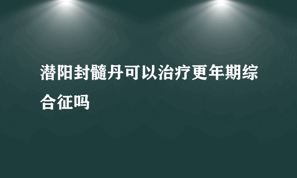 潜阳封髓丹可以治疗更年期综合征吗