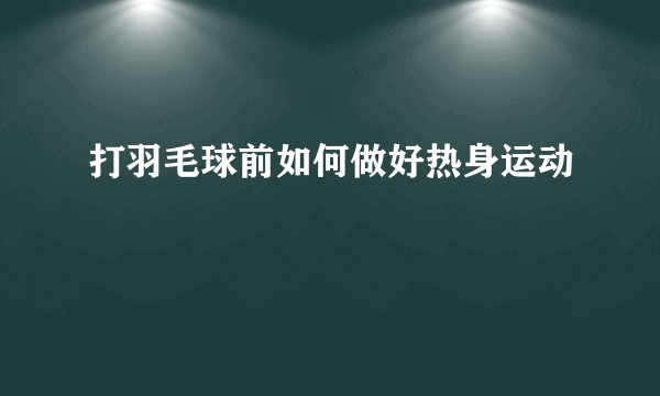 打羽毛球前如何做好热身运动