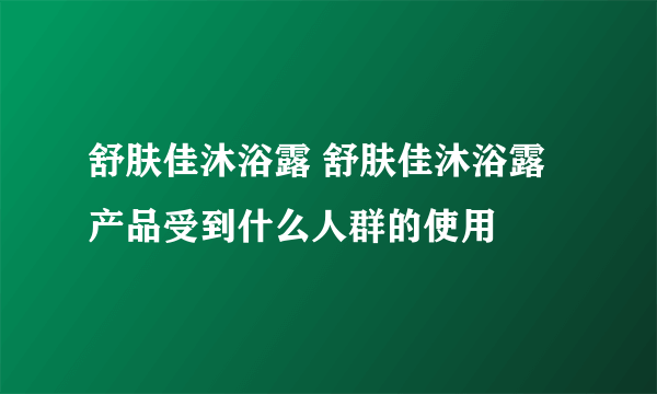 舒肤佳沐浴露 舒肤佳沐浴露产品受到什么人群的使用