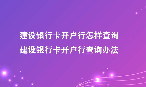 建设银行卡开户行怎样查询 建设银行卡开户行查询办法