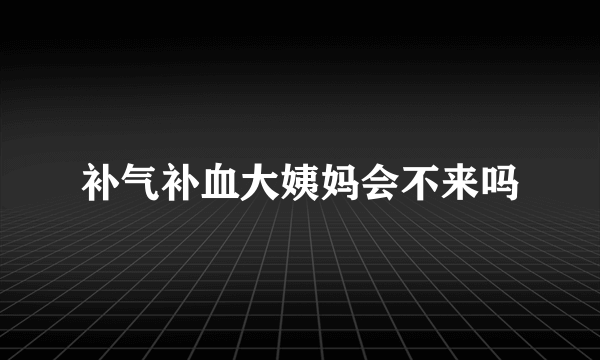 补气补血大姨妈会不来吗