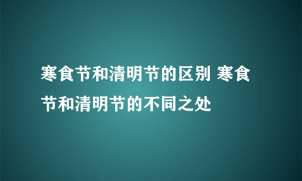 寒食节和清明节的区别 寒食节和清明节的不同之处