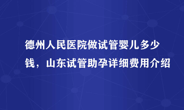 德州人民医院做试管婴儿多少钱，山东试管助孕详细费用介绍