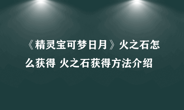 《精灵宝可梦日月》火之石怎么获得 火之石获得方法介绍