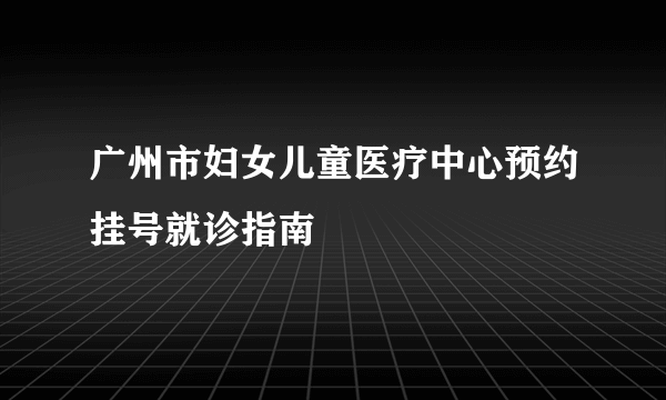 广州市妇女儿童医疗中心预约挂号就诊指南