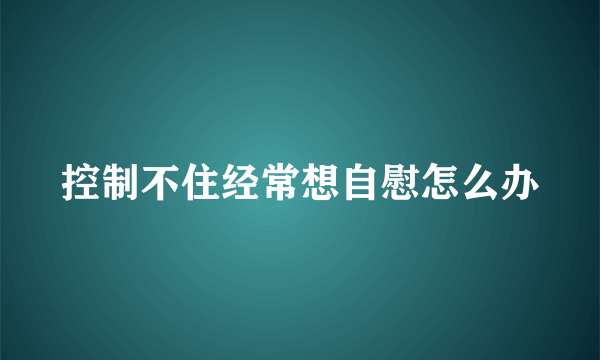 控制不住经常想自慰怎么办