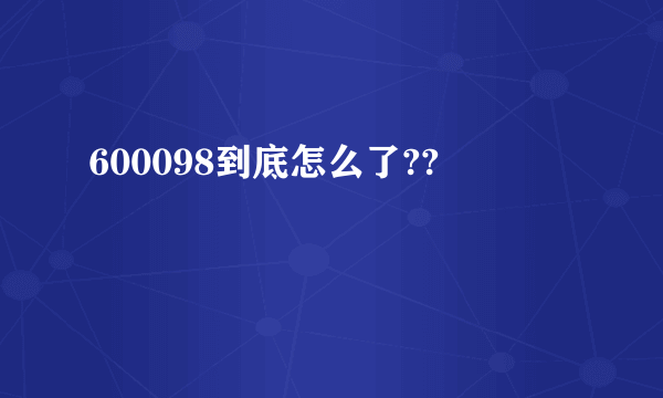 600098到底怎么了??