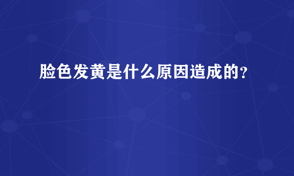 脸色发黄是什么原因造成的？