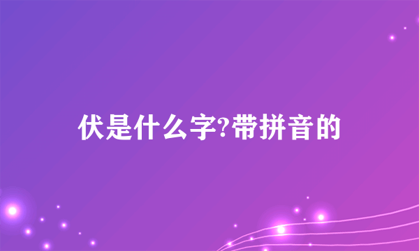 伏是什么字?带拼音的