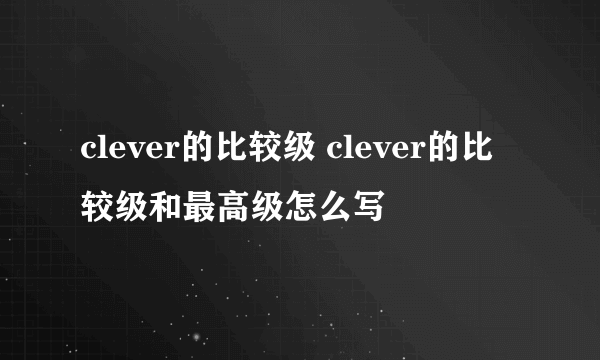 clever的比较级 clever的比较级和最高级怎么写