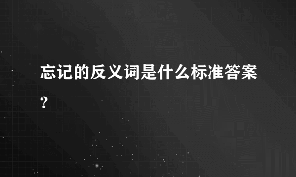 忘记的反义词是什么标准答案？