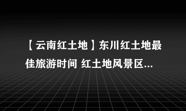 【云南红土地】东川红土地最佳旅游时间 红土地风景区旅游攻略