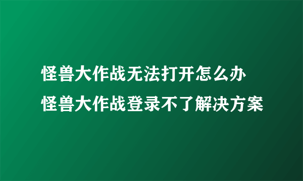 怪兽大作战无法打开怎么办 怪兽大作战登录不了解决方案