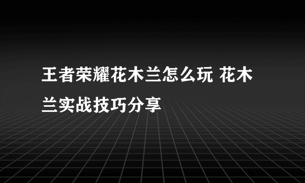 王者荣耀花木兰怎么玩 花木兰实战技巧分享