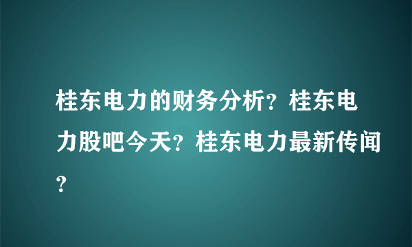 桂东电力的财务分析？桂东电力股吧今天？桂东电力最新传闻？