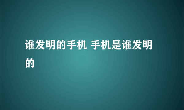 谁发明的手机 手机是谁发明的