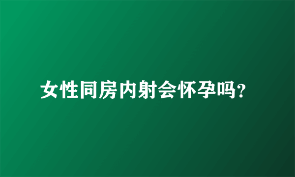 女性同房内射会怀孕吗？